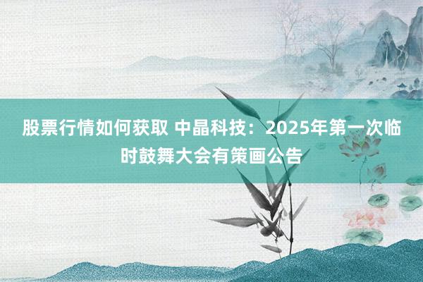 股票行情如何获取 中晶科技：2025年第一次临时鼓舞大会有策画公告