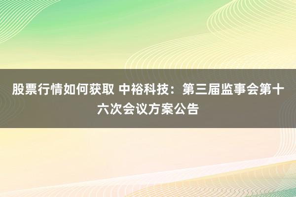 股票行情如何获取 中裕科技：第三届监事会第十六次会议方案公告