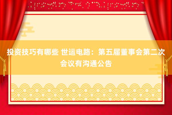 投资技巧有哪些 世运电路：第五届董事会第二次会议有沟通公告