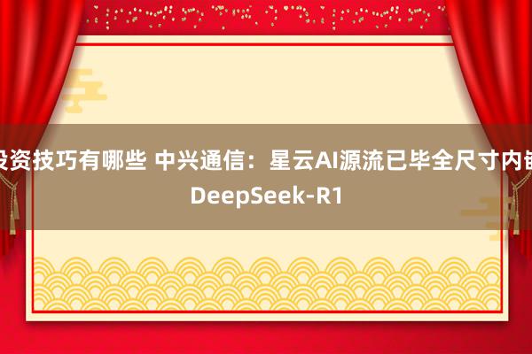 投资技巧有哪些 中兴通信：星云AI源流已毕全尺寸内嵌DeepSeek-R1