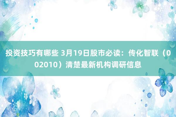 投资技巧有哪些 3月19日股市必读：传化智联（002010）清楚最新机构调研信息